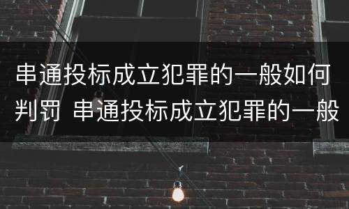 串通投标成立犯罪的一般如何判罚 串通投标成立犯罪的一般如何判罚呢