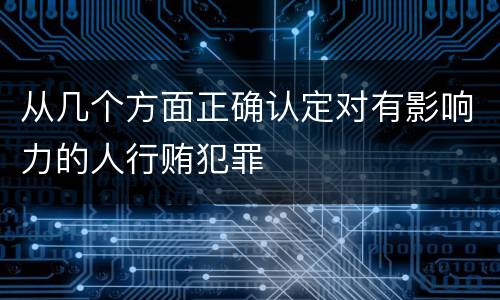 从几个方面正确认定对有影响力的人行贿犯罪