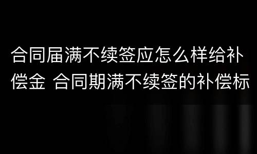 合同届满不续签应怎么样给补偿金 合同期满不续签的补偿标准