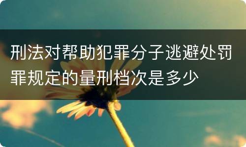 刑法对帮助犯罪分子逃避处罚罪规定的量刑档次是多少