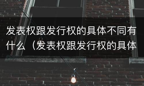 发表权跟发行权的具体不同有什么（发表权跟发行权的具体不同有什么关系）