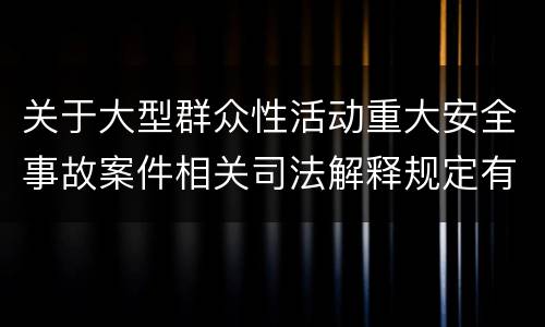 关于大型群众性活动重大安全事故案件相关司法解释规定有什么重要内容