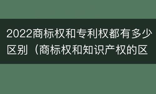 2022商标权和专利权都有多少区别（商标权和知识产权的区别）