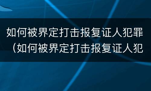 如何被界定打击报复证人犯罪（如何被界定打击报复证人犯罪案件）