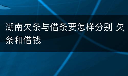 湖南欠条与借条要怎样分别 欠条和借钱