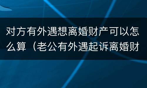 对方有外遇想离婚财产可以怎么算（老公有外遇起诉离婚财产怎么分）