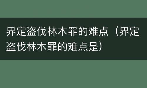 界定盗伐林木罪的难点（界定盗伐林木罪的难点是）