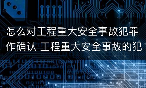 怎么对工程重大安全事故犯罪作确认 工程重大安全事故的犯罪主体