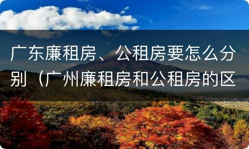 广东廉租房、公租房要怎么分别（广州廉租房和公租房的区别）