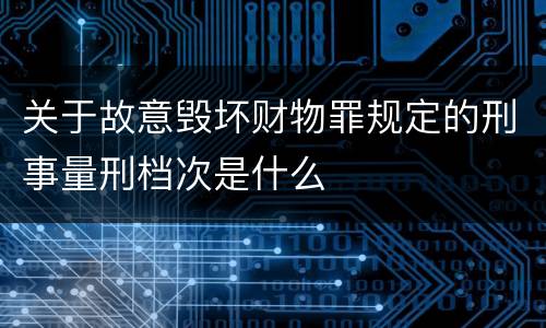 关于故意毁坏财物罪规定的刑事量刑档次是什么