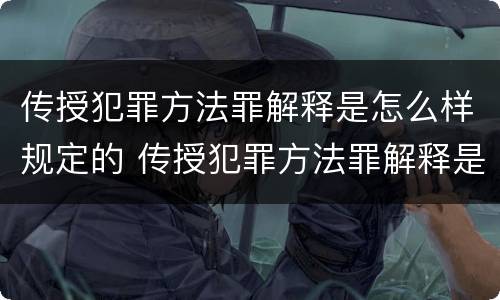 传授犯罪方法罪解释是怎么样规定的 传授犯罪方法罪解释是怎么样规定的呢