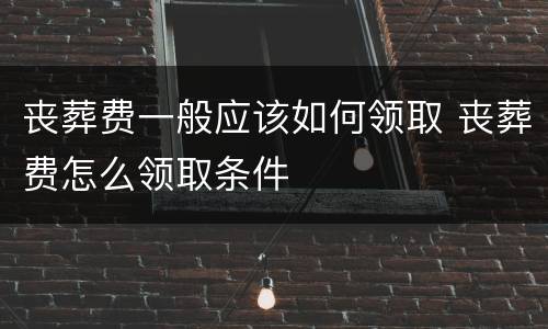 丧葬费一般应该如何领取 丧葬费怎么领取条件