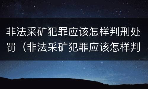 非法采矿犯罪应该怎样判刑处罚（非法采矿犯罪应该怎样判刑处罚呢）