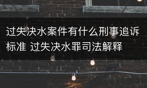 过失决水案件有什么刑事追诉标准 过失决水罪司法解释