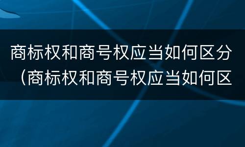商标权和商号权应当如何区分（商标权和商号权应当如何区分使用）