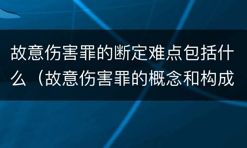 故意伤害罪的断定难点包括什么（故意伤害罪的概念和构成要件）