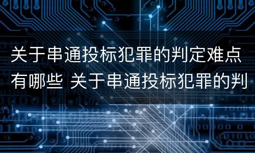 关于串通投标犯罪的判定难点有哪些 关于串通投标犯罪的判定难点有哪些