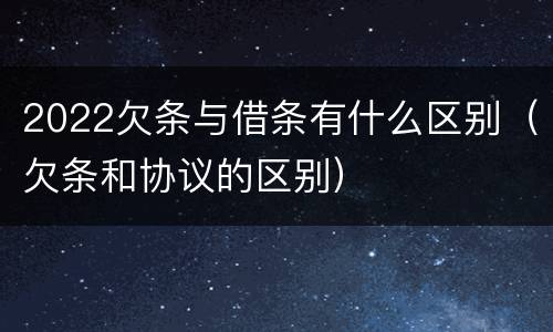 2022欠条与借条有什么区别（欠条和协议的区别）
