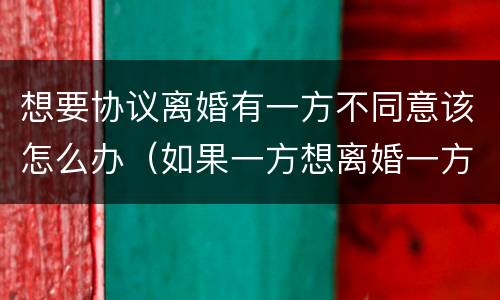 想要协议离婚有一方不同意该怎么办（如果一方想离婚一方不同意怎么办）
