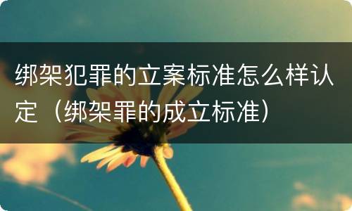 绑架犯罪的立案标准怎么样认定（绑架罪的成立标准）