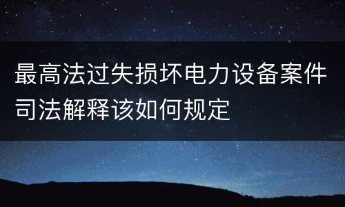 最高法过失损坏电力设备案件司法解释该如何规定
