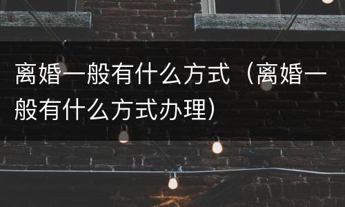 离婚一般有什么方式（离婚一般有什么方式办理）