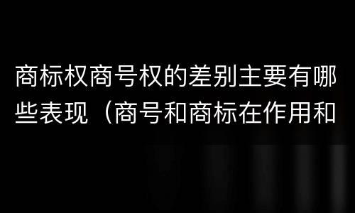 商标权商号权的差别主要有哪些表现（商号和商标在作用和性质上的区别）