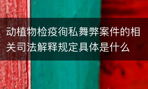 动植物检疫徇私舞弊案件的相关司法解释规定具体是什么