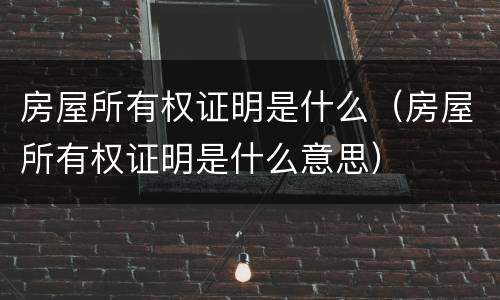 房屋所有权证明是什么（房屋所有权证明是什么意思）