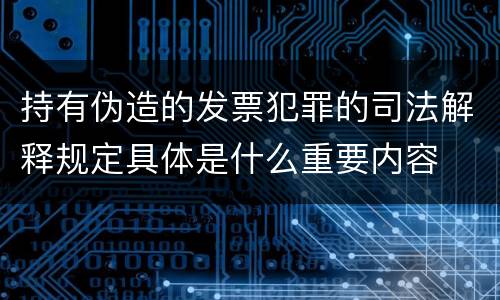 持有伪造的发票犯罪的司法解释规定具体是什么重要内容
