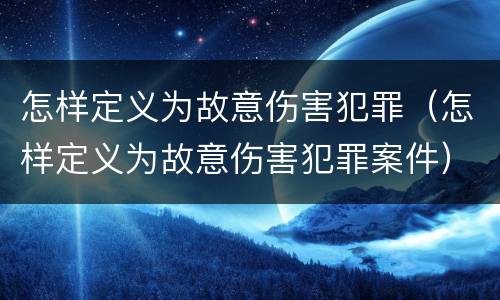 怎样定义为故意伤害犯罪（怎样定义为故意伤害犯罪案件）