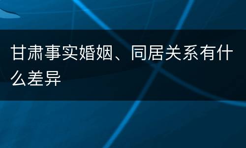 甘肃事实婚姻、同居关系有什么差异