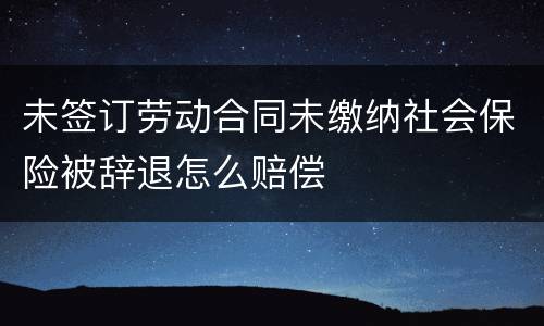 未签订劳动合同未缴纳社会保险被辞退怎么赔偿
