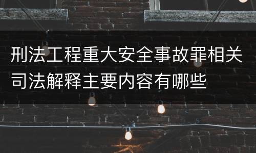刑法工程重大安全事故罪相关司法解释主要内容有哪些