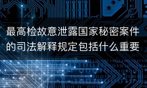 最高检故意泄露国家秘密案件的司法解释规定包括什么重要内容