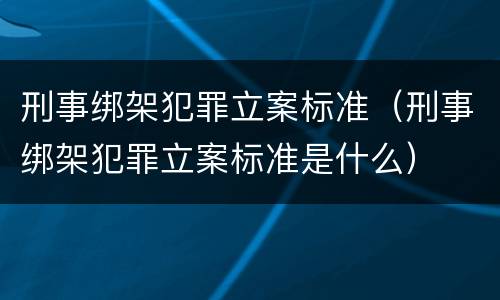 刑事绑架犯罪立案标准（刑事绑架犯罪立案标准是什么）