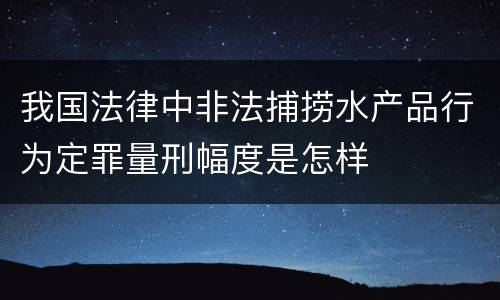 我国法律中非法捕捞水产品行为定罪量刑幅度是怎样
