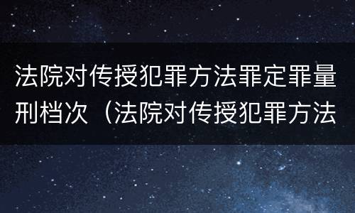 法院对传授犯罪方法罪定罪量刑档次（法院对传授犯罪方法罪定罪量刑档次要求）
