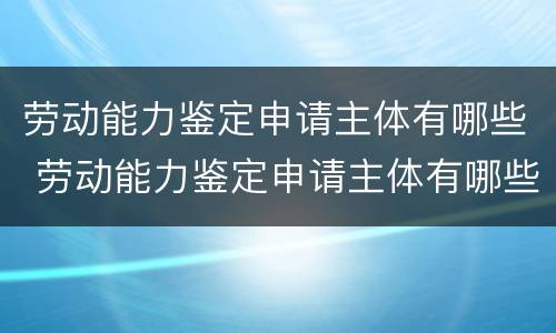 劳动能力鉴定申请主体有哪些 劳动能力鉴定申请主体有哪些权利