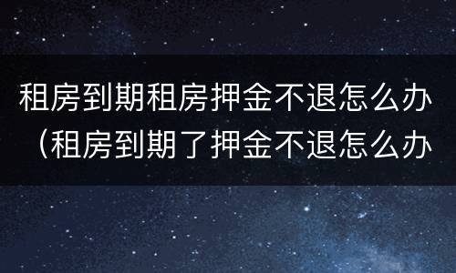 租房到期租房押金不退怎么办（租房到期了押金不退怎么办）