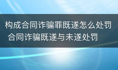 构成合同诈骗罪既遂怎么处罚 合同诈骗既遂与未遂处罚