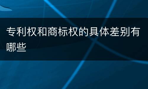 专利权和商标权的具体差别有哪些
