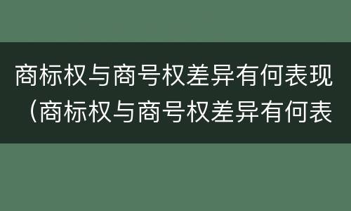 商标权与商号权差异有何表现（商标权与商号权差异有何表现和作用）