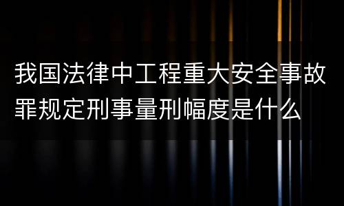 我国法律中工程重大安全事故罪规定刑事量刑幅度是什么