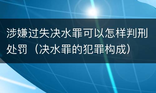 涉嫌过失决水罪可以怎样判刑处罚（决水罪的犯罪构成）
