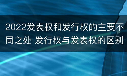2022发表权和发行权的主要不同之处 发行权与发表权的区别