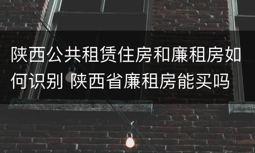 陕西公共租赁住房和廉租房如何识别 陕西省廉租房能买吗