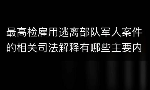 最高检雇用逃离部队军人案件的相关司法解释有哪些主要内容