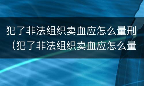 犯了非法组织卖血应怎么量刑（犯了非法组织卖血应怎么量刑呢）