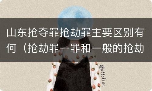 山东抢夺罪抢劫罪主要区别有何（抢劫罪一罪和一般的抢劫罪）